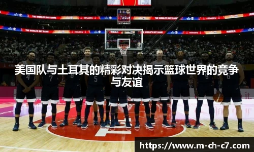 美国队与土耳其的精彩对决揭示篮球世界的竞争与友谊