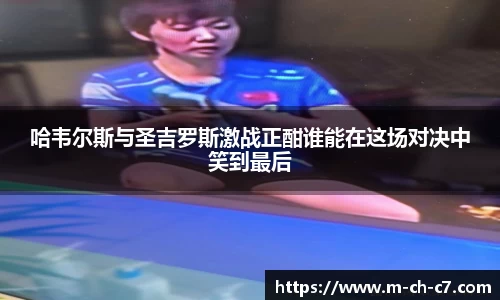 哈韦尔斯与圣吉罗斯激战正酣谁能在这场对决中笑到最后