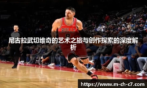尼古拉武切维奇的艺术之旅与创作探索的深度解析