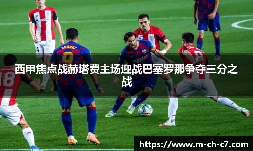 西甲焦点战赫塔费主场迎战巴塞罗那争夺三分之战