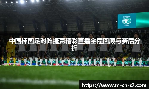 中国杯国足对阵捷克精彩直播全程回顾与赛后分析