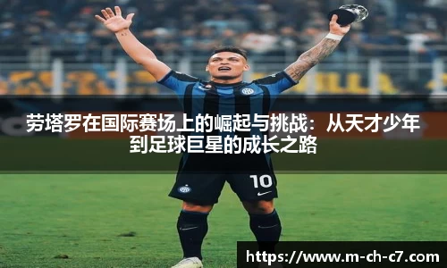 劳塔罗在国际赛场上的崛起与挑战:从天才少年到足球巨星的成长之路