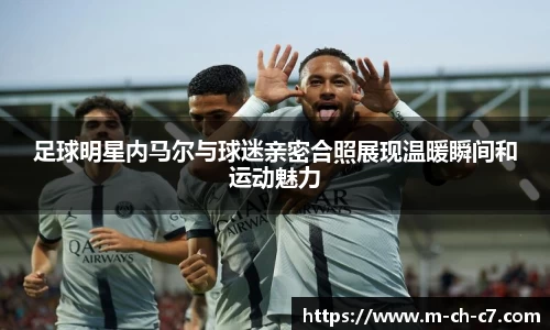 足球明星内马尔与球迷亲密合照展现温暖瞬间和运动魅力