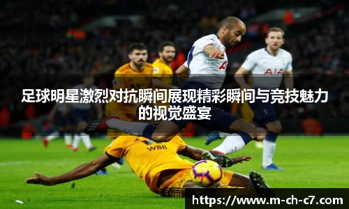 足球明星激烈对抗瞬间展现精彩瞬间与竞技魅力的视觉盛宴