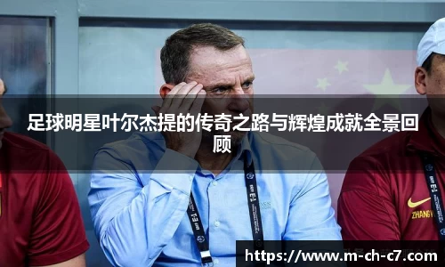 足球明星叶尔杰提的传奇之路与辉煌成就全景回顾