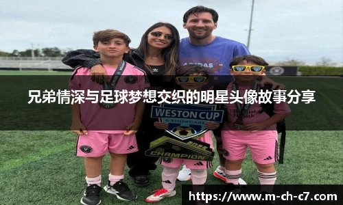 兄弟情深与足球梦想交织的明星头像故事分享