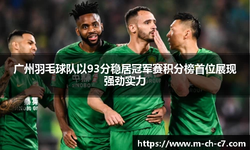 广州羽毛球队以93分稳居冠军赛积分榜首位展现强劲实力
