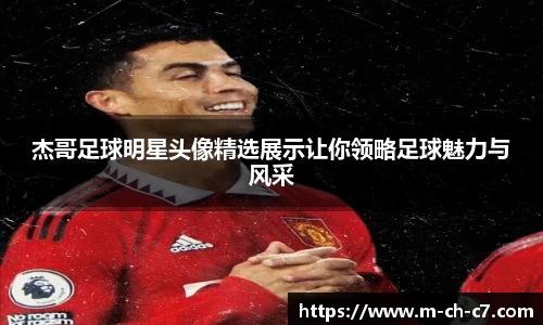 杰哥足球明星头像精选展示让你领略足球魅力与风采